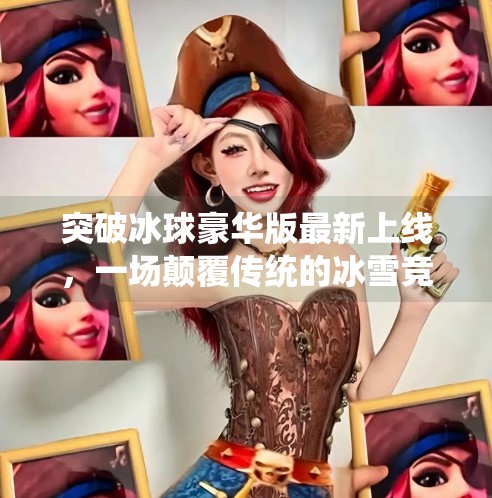 突破冰球豪华版最新上线，一场颠覆传统的冰雪竞技革命,突破冰球豪华版最新