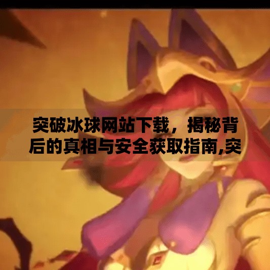 突破冰球网站下载，揭秘背后的真相与安全获取指南,突破冰球网站下载