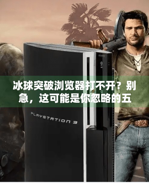 冰球突破浏览器打不开？别急，这可能是你忽略的五大原因及解决方案,冰球突破浏览器打不开