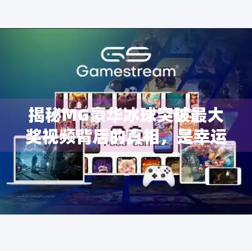 揭秘MG豪华冰球突破最大奖视频背后的真相，是幸运奇迹还是精心策划的营销？mg豪华冰球突破最大奖视频