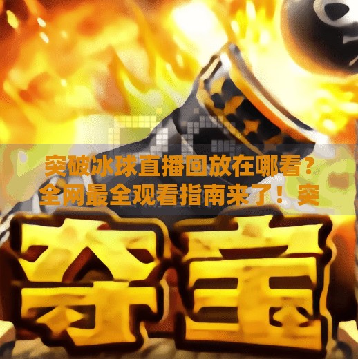 突破冰球直播回放在哪看？全网最全观看指南来了！突破冰球直播在哪看回放