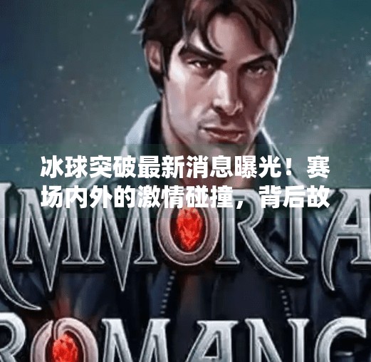 冰球突破最新消息曝光！赛场内外的激情碰撞，背后故事令人动容,冰球突破最新消息视频