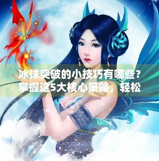 冰球突破的小技巧有哪些？掌握这5大核心策略，轻松提升进攻效率,冰球突破的小技巧有哪些