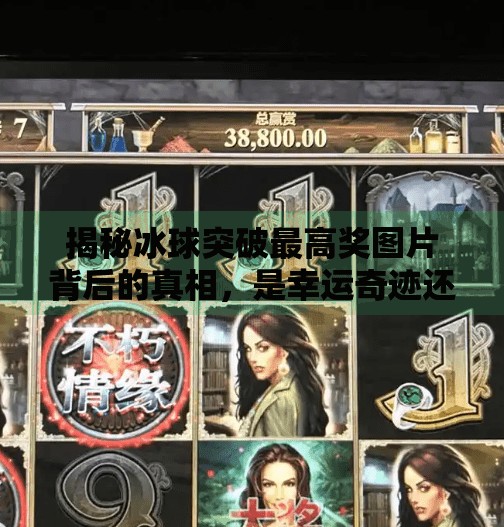 揭秘冰球突破最高奖图片背后的真相，是幸运奇迹还是精心设计的视觉陷阱？冰球突破最高奖图片制作