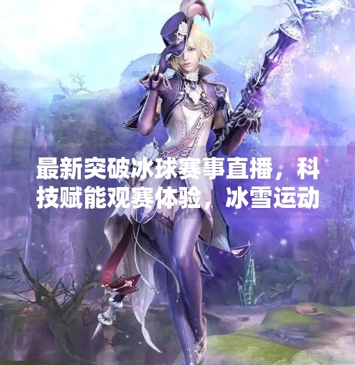 最新突破冰球赛事直播，科技赋能观赛体验，冰雪运动进入全新时代,最新突破冰球赛事直播