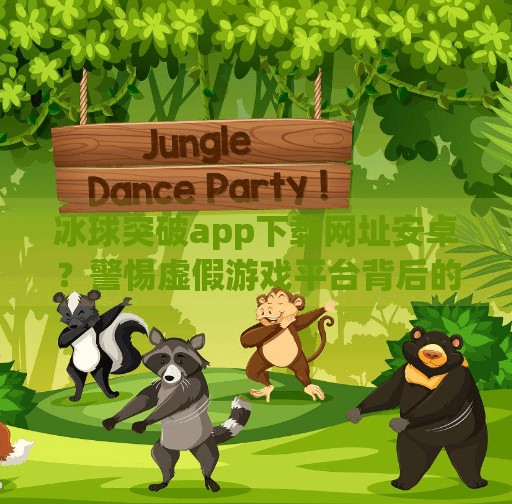 冰球突破app下载网址安卓？警惕虚假游戏平台背后的网络风险,冰球突破app下载网址安卓