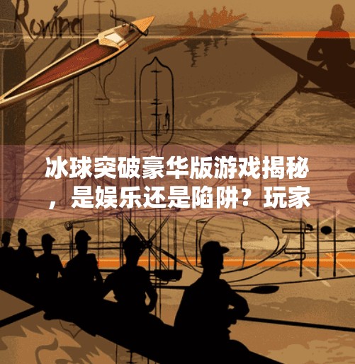 冰球突破豪华版游戏揭秘，是娱乐还是陷阱？玩家需警惕的五大真相,冰球突破豪华版全部视频