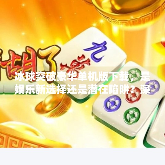 冰球突破豪华单机版下载，是娱乐新选择还是潜在陷阱？深度解析背后真相,冰球突破豪华单机版下载