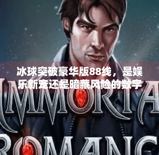 冰球突破豪华版88线，是娱乐新宠还是暗藏风险的数字陷阱？冰球突破豪华版88线