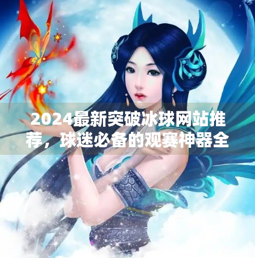 2024最新突破冰球网站推荐，球迷必备的观赛神器全解析,最新突破冰球网站推荐