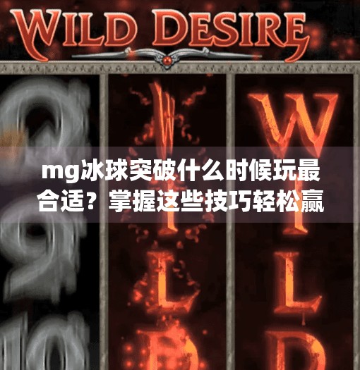 mg冰球突破什么时候玩最合适？掌握这些技巧轻松赢大奖,mg冰球突破什么时候玩