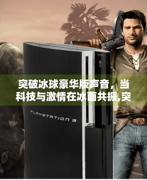 突破冰球豪华版声音，当科技与激情在冰面共振,突破冰球豪华版声音