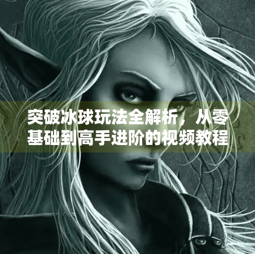 突破冰球玩法全解析，从零基础到高手进阶的视频教程指南,突破冰球玩法视频大全教程