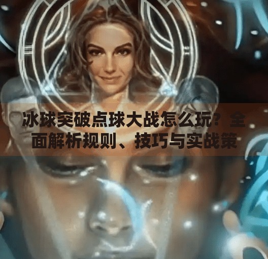 冰球突破点球大战怎么玩？全面解析规则、技巧与实战策略,冰球突破点球大战怎么玩