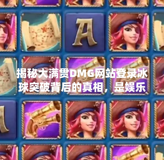 揭秘大满贯DMG网站登录冰球突破背后的真相，是娱乐还是陷阱？大满贯dmg网站登录冰球突破