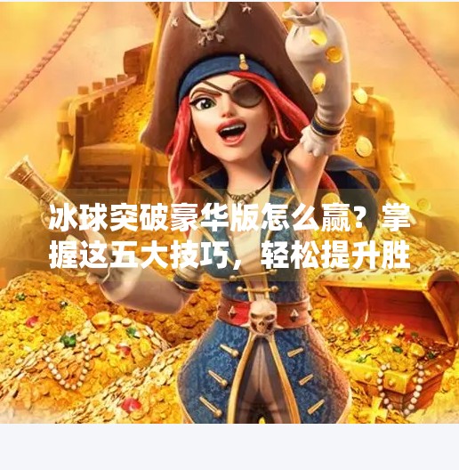 冰球突破豪华版怎么赢？掌握这五大技巧，轻松提升胜率！冰球突破豪华版怎么赢
