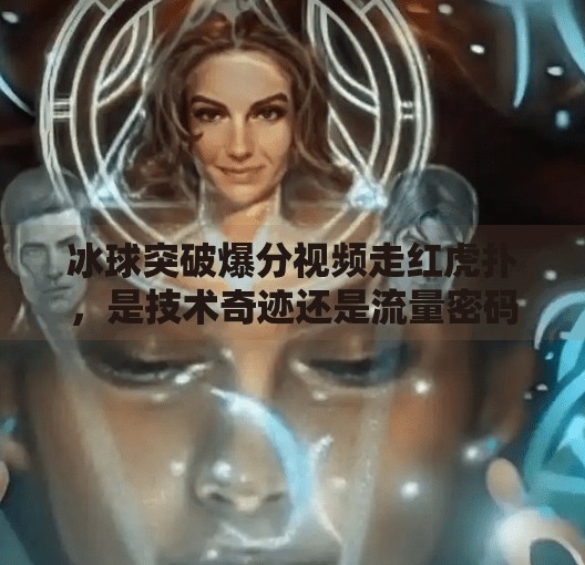 冰球突破爆分视频走红虎扑，是技术奇迹还是流量密码？冰球突破爆分视频虎扑