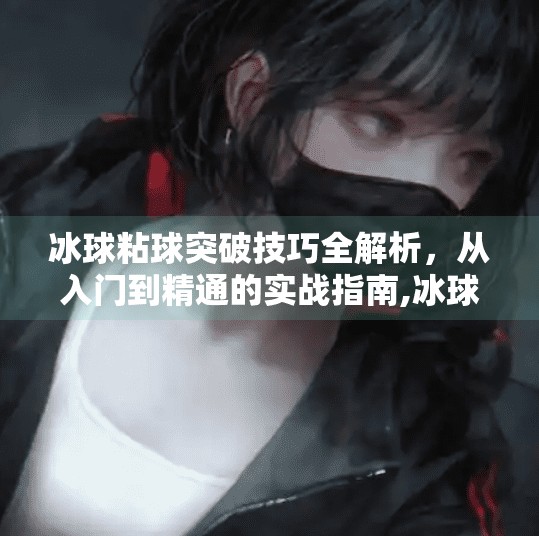 冰球粘球突破技巧全解析，从入门到精通的实战指南,冰球粘球突破技巧视频讲解
