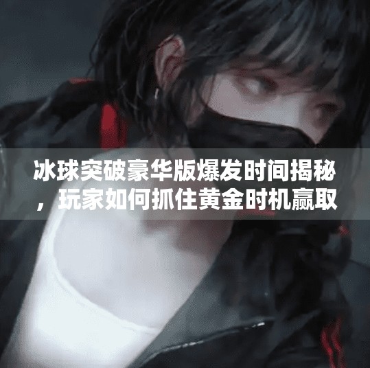 冰球突破豪华版爆发时间揭秘，玩家如何抓住黄金时机赢取大奖？冰球突破豪华版爆发时间
