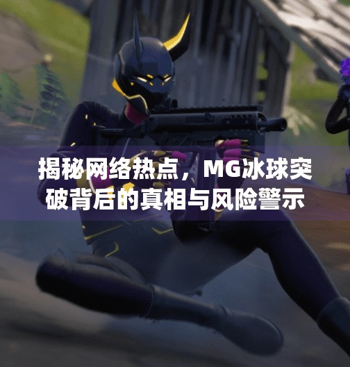 揭秘网络热点，MG冰球突破背后的真相与风险警示,mg冰球突破最新登录网址下载