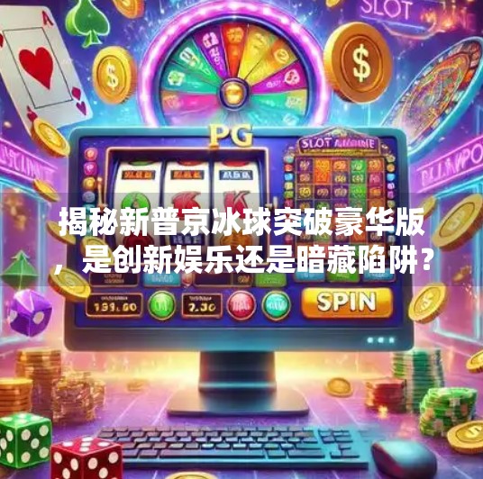 揭秘新普京冰球突破豪华版，是创新娱乐还是暗藏陷阱？新普京冰球突破豪华版