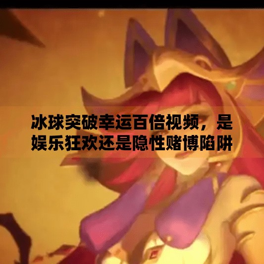 冰球突破幸运百倍视频，是娱乐狂欢还是隐性赌博陷阱？冰球突破幸运百倍视频