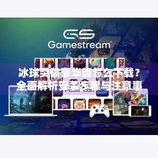 冰球突破豪华版怎么下载？全面解析安装步骤与注意事项,冰球突破豪华版怎么下载
