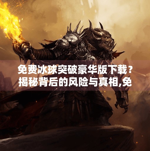 免费冰球突破豪华版下载？揭秘背后的风险与真相,免费冰球突破豪华版下载