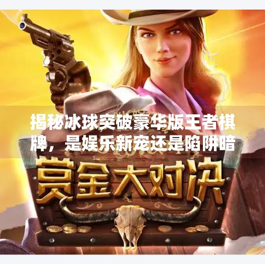 揭秘冰球突破豪华版王者棋牌，是娱乐新宠还是陷阱暗藏？冰球突破豪华版王者棋牌