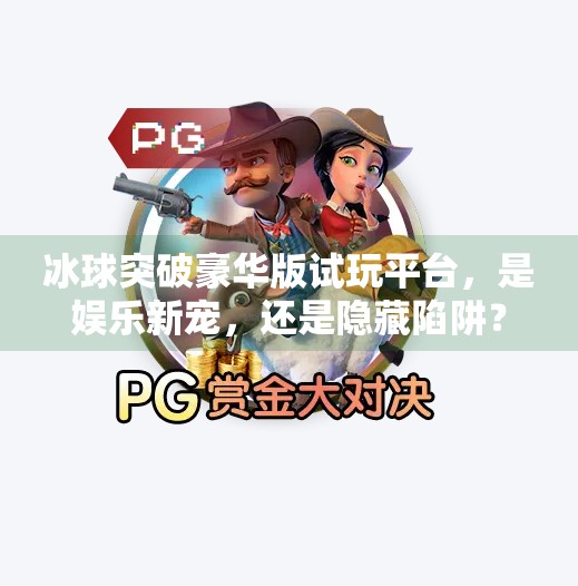 冰球突破豪华版试玩平台，是娱乐新宠，还是隐藏陷阱？深度解析背后的真相,冰球突破豪华版试玩平台