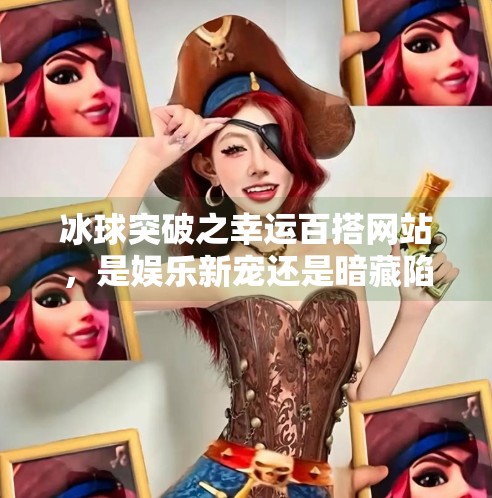 冰球突破之幸运百搭网站，是娱乐新宠还是暗藏陷阱？冰球突破之幸运百搭网站