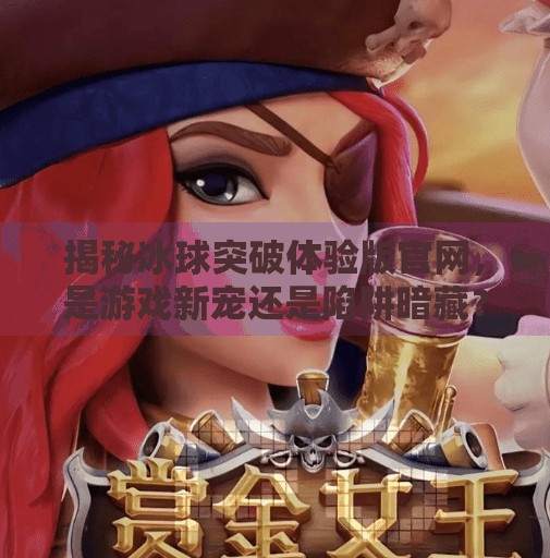 揭秘冰球突破体验版官网，是游戏新宠还是陷阱暗藏？冰球突破体验版官网