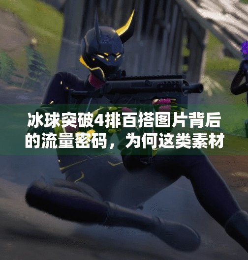 冰球突破4排百搭图片背后的流量密码，为何这类素材在自媒体圈悄然走红？冰球突破4排百搭图片