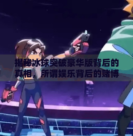 揭秘冰球突破豪华版背后的真相，所谓娱乐背后的赌博套路与法律风险,冰球突破豪华版赌博套路