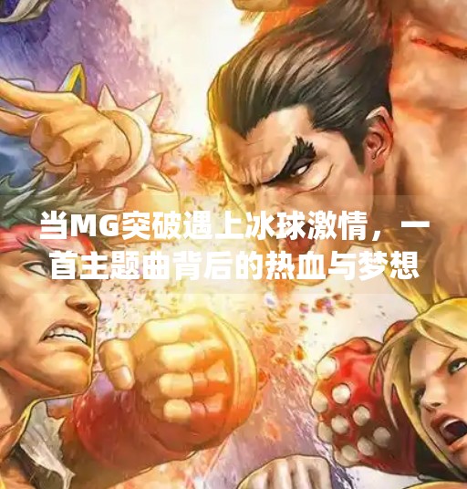 当MG突破遇上冰球激情，一首主题曲背后的热血与梦想,mg突破冰球主题曲