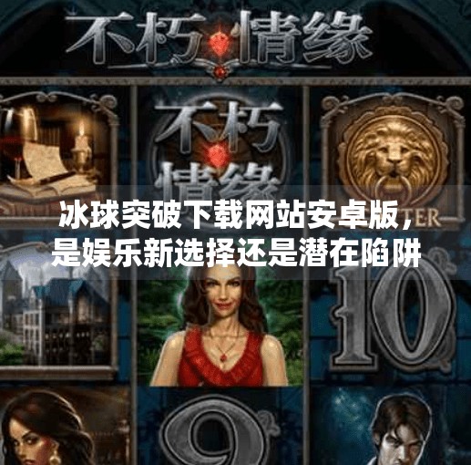 冰球突破下载网站安卓版，是娱乐新选择还是潜在陷阱？深度解析背后真相,冰球突破下载网站安卓版