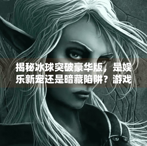 揭秘冰球突破豪华版，是娱乐新宠还是暗藏陷阱？游戏冰球突破豪华版视频