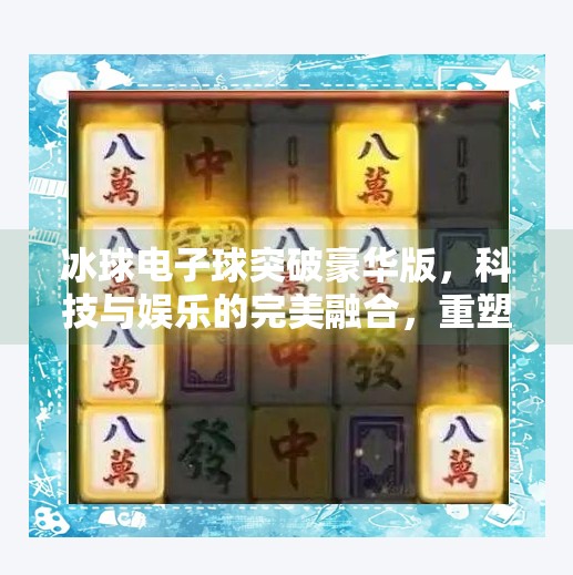 冰球电子球突破豪华版，科技与娱乐的完美融合，重塑经典游戏体验,冰球电子球突破豪华版