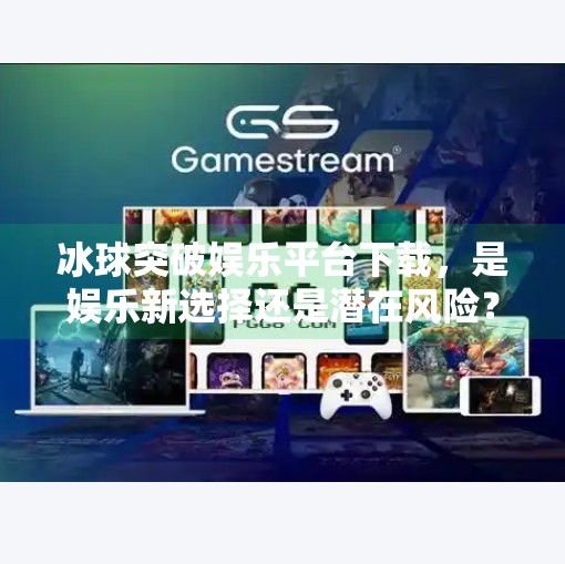 冰球突破娱乐平台下载，是娱乐新选择还是潜在风险？深度解析背后的真相,冰球突破娱乐平台下载