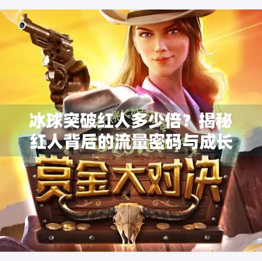 冰球突破红人多少倍？揭秘红人背后的流量密码与成长逻辑,冰球突破红人多少倍