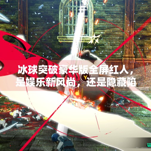 冰球突破豪华版全屏红人，是娱乐新风尚，还是隐藏陷阱？冰球突破豪华版全屏红人