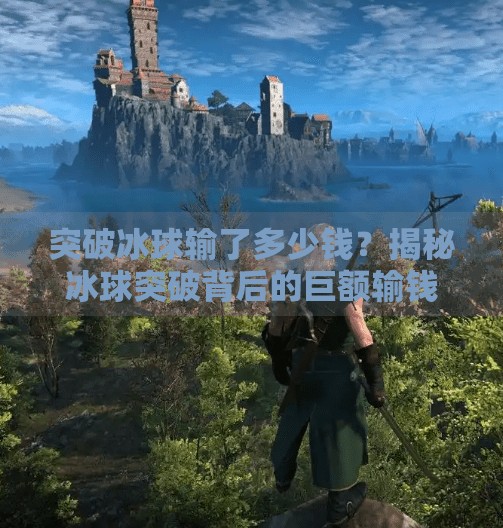 突破冰球输了多少钱？揭秘冰球突破背后的巨额输钱真相,突破冰球输了多少钱