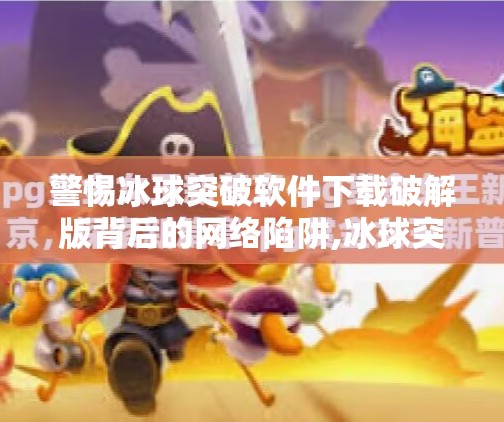 警惕冰球突破软件下载破解版背后的网络陷阱,冰球突破软件下载破解版