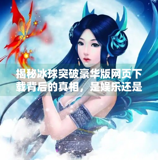 揭秘冰球突破豪华版网页下载背后的真相，是娱乐还是陷阱？冰球突破豪华版网页下载