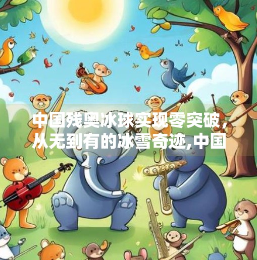 中国残奥冰球实现零突破，从无到有的冰雪奇迹,中国残奥冰球实现零突破