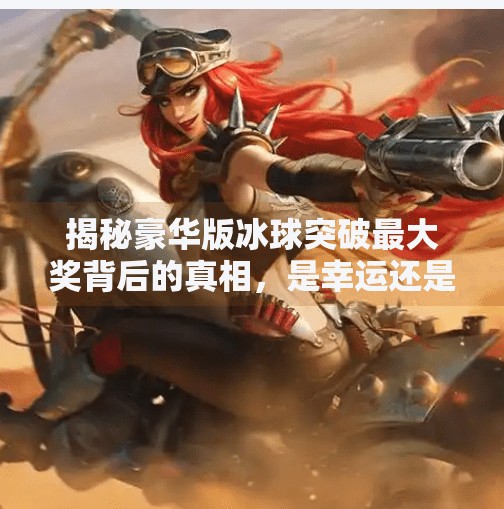 揭秘豪华版冰球突破最大奖背后的真相，是幸运还是陷阱？豪华版冰球突破最大奖