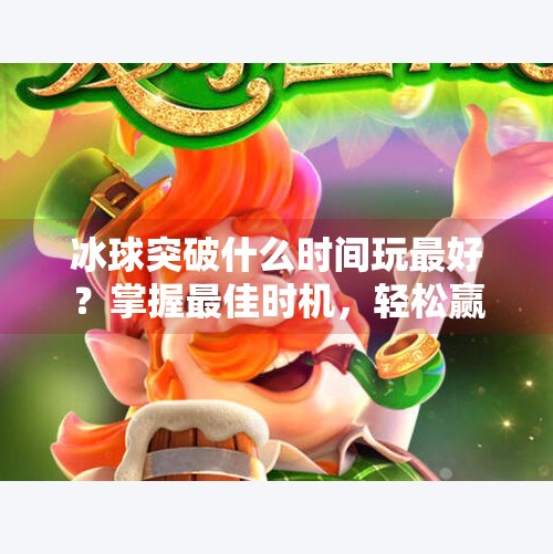 冰球突破什么时间玩最好？掌握最佳时机，轻松赢大奖！冰球突破什么时间玩最好