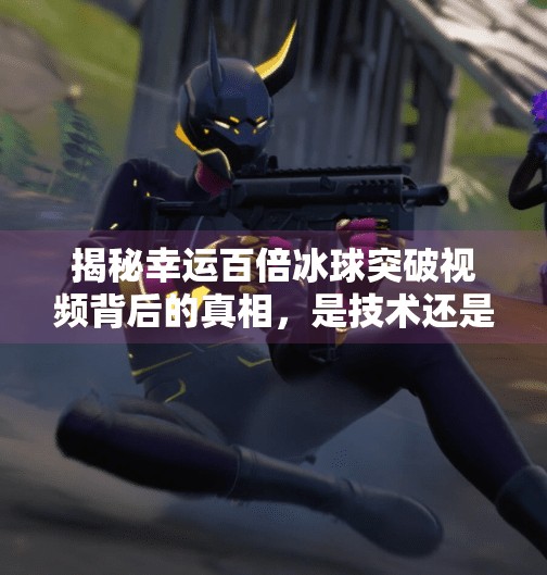揭秘幸运百倍冰球突破视频背后的真相，是技术还是运气？幸运百倍冰球突破视频