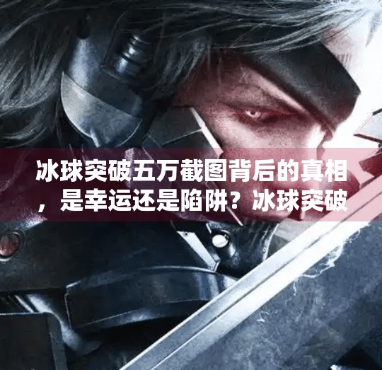 冰球突破五万截图背后的真相，是幸运还是陷阱？冰球突破五万截图