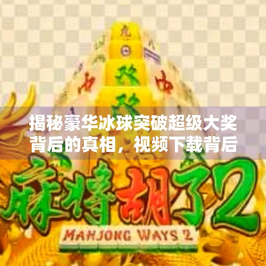 揭秘豪华冰球突破超级大奖背后的真相，视频下载背后的陷阱与风险,豪华冰球突破超级大奖视频下载